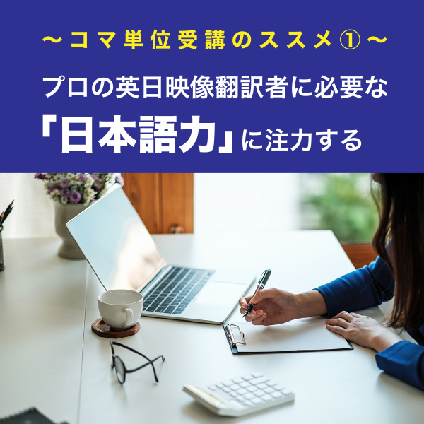 ～コマ単位受講のススメ①～プロの英日映像翻訳者に必要な「日本語力」に注力する